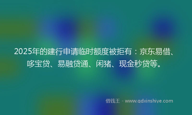 2025年的建行申请临时额度被拒有：京东易借、哆宝贷、易融贷通、闲猪、现金秒贷等。