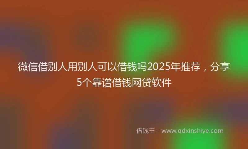 微信借别人用别人可以借钱吗2025年推荐，分享5个靠谱借钱网贷软件