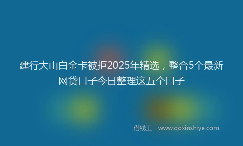 建行大山白金卡被拒2025年精选，整合5个最新网贷口子今日整理这五个口子