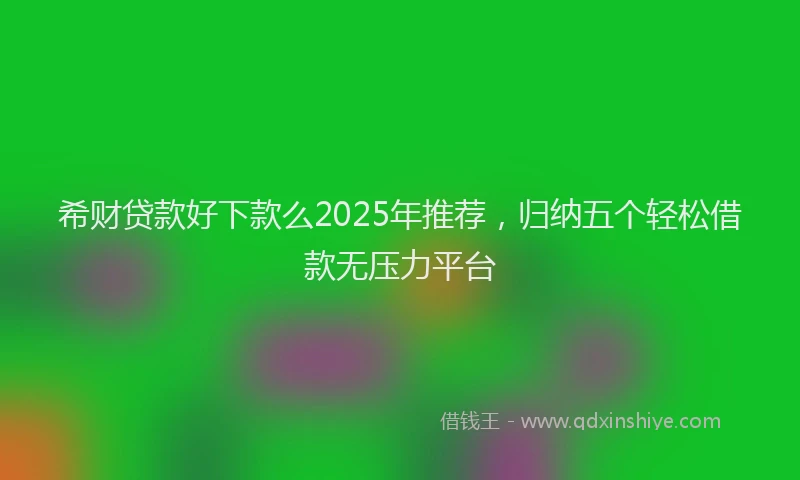 希财贷款好下款么2025年推荐，归纳五个轻松借款无压力平台