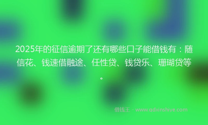 2025年的征信逾期了还有哪些口子能借钱有：随信花、钱速借融途、任性贷、钱贷乐、珊瑚贷等。