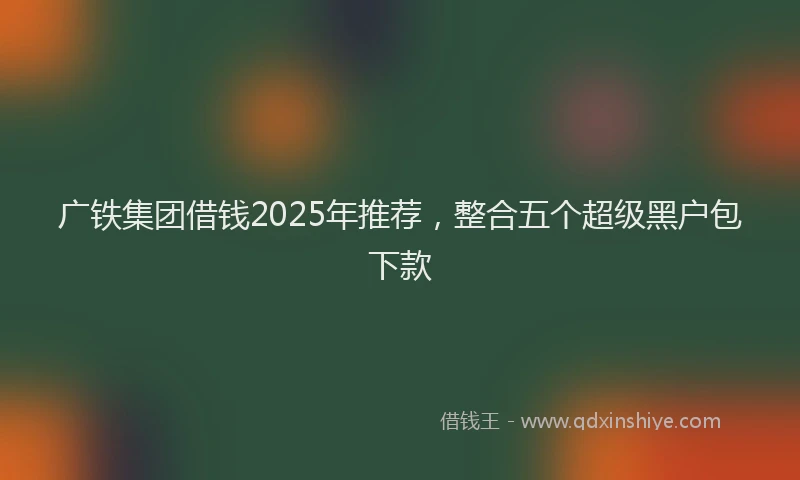 广铁集团借钱2025年推荐，整合五个超级黑户包下款