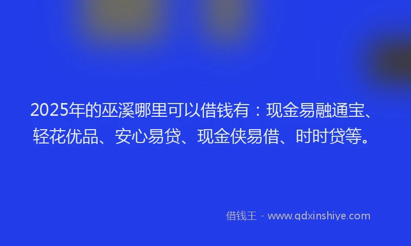 2025年的巫溪哪里可以借钱有：现金易融通宝、轻花优品、安心易贷、现金侠易借、时时贷等。