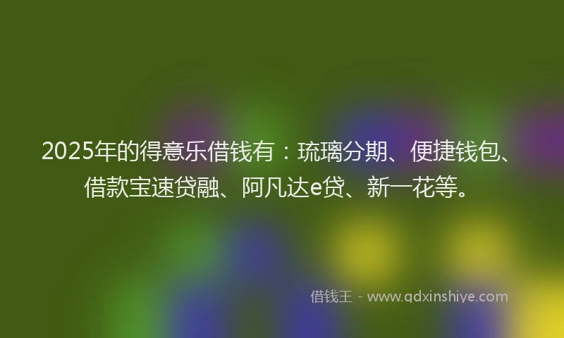 2025年的得意乐借钱有：琉璃分期、便捷钱包、借款宝速贷融、阿凡达e贷、新一花等。