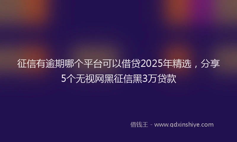 征信有逾期哪个平台可以借贷2025年精选，分享5个无视网黑征信黑3万贷款