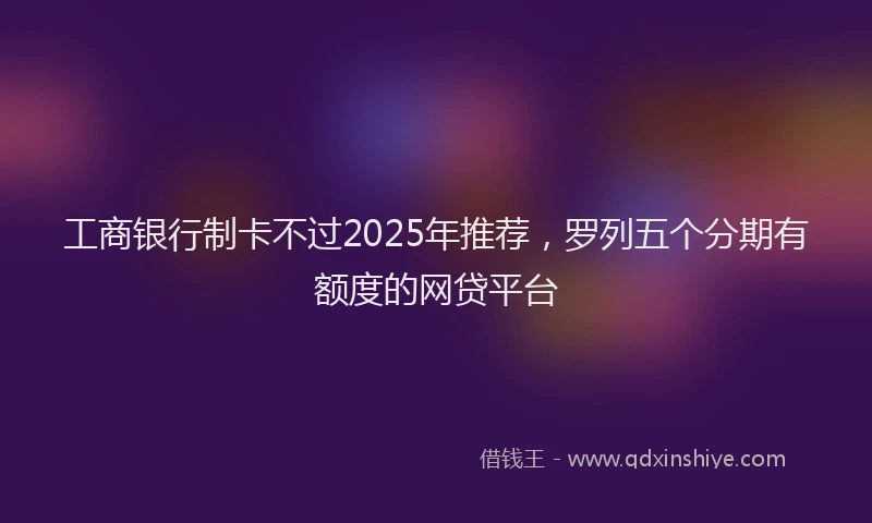 工商银行制卡不过2025年推荐，罗列五个分期有额度的网贷平台