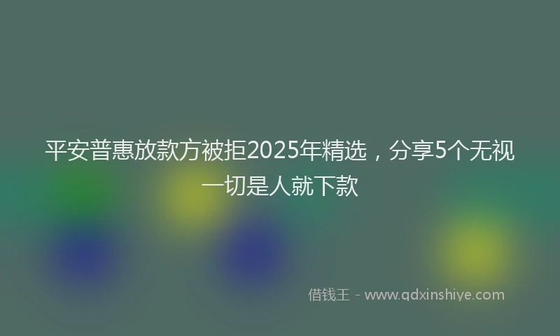 平安普惠放款方被拒2025年精选，分享5个无视一切是人就下款