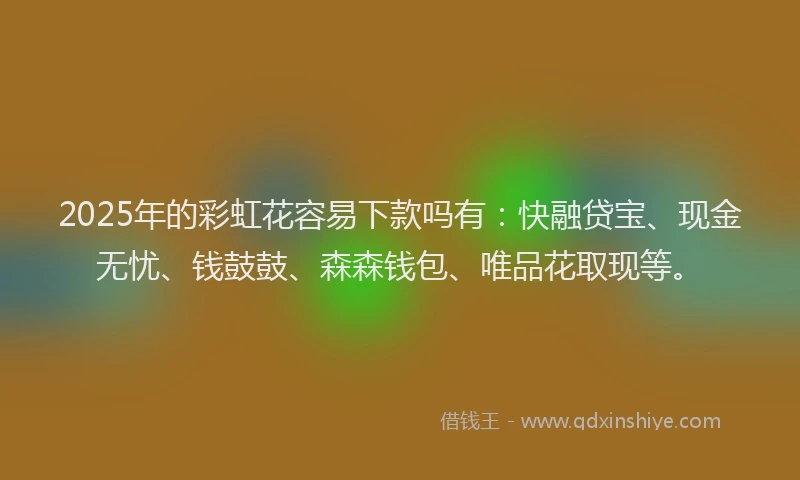 2025年的彩虹花容易下款吗有：快融贷宝、现金无忧、钱鼓鼓、森森钱包、唯品花取现等。