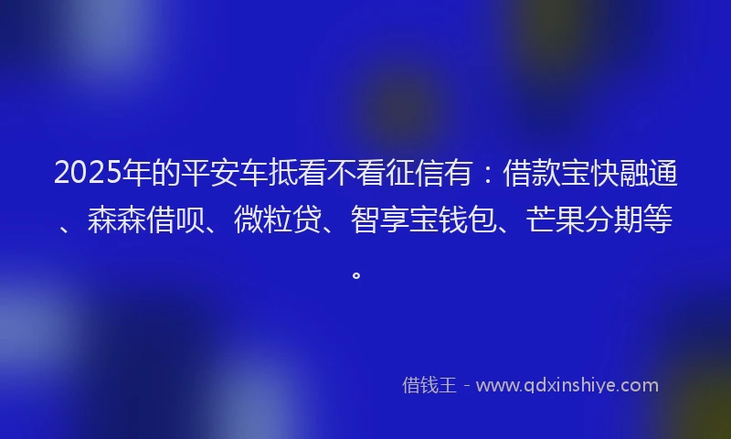 2025年的平安车抵看不看征信有：借款宝快融通、森森借呗、微粒贷、智享宝钱包、芒果分期等。