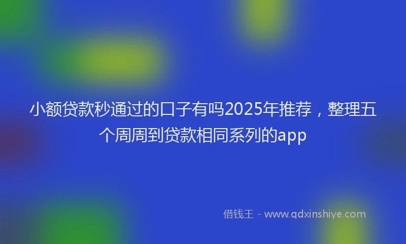 小额贷款秒通过的口子有吗2025年推荐，整理五个周周到贷款相同系列的app