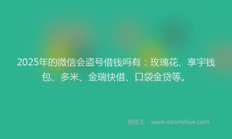 2025年的微信会盗号借钱吗有：玫瑰花、享宇钱包、多米、金瑞快借、口袋金贷等。