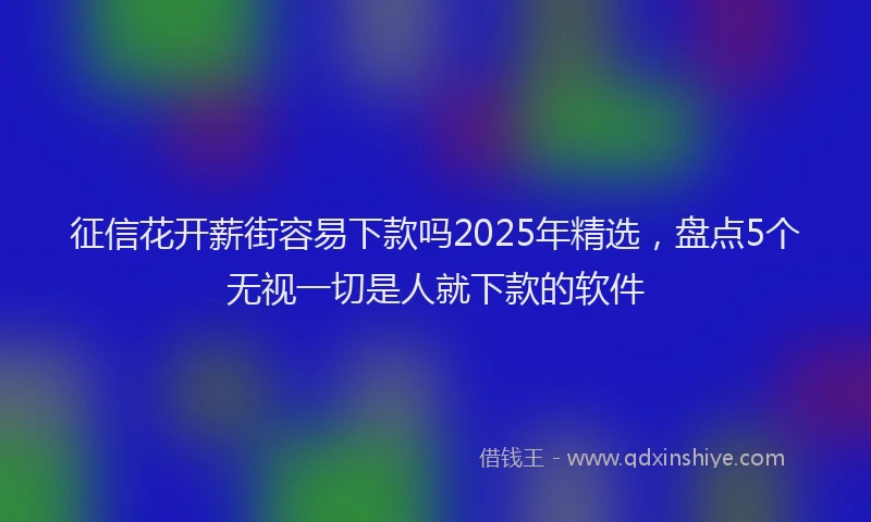 征信花开薪街容易下款吗2025年精选，盘点5个无视一切是人就下款的软件
