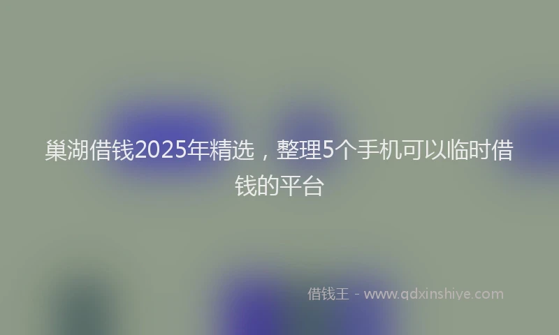 巢湖借钱2025年精选，整理5个手机可以临时借钱的平台