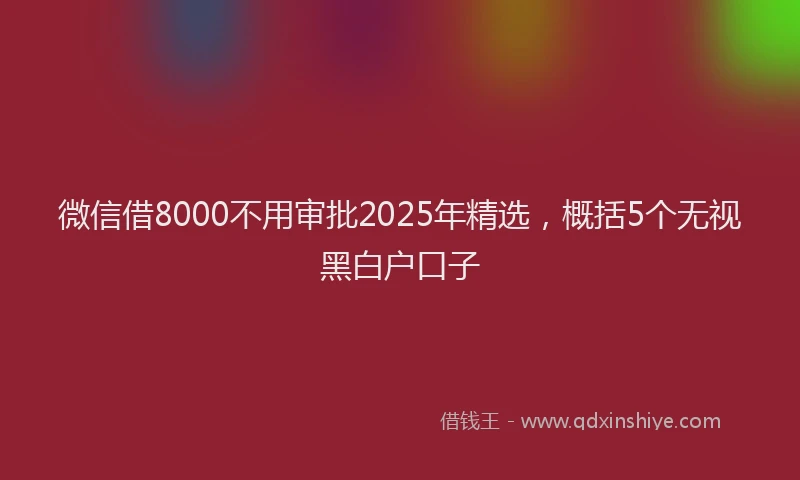 微信借8000不用审批2025年精选，概括5个无视黑白户口子