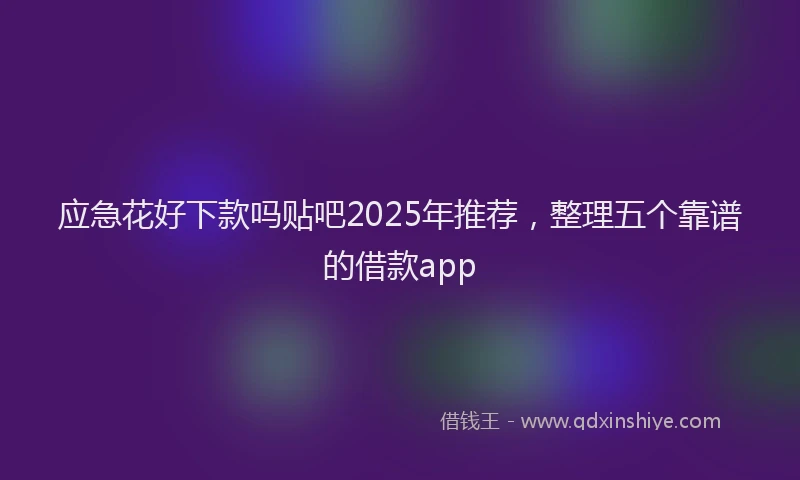 应急花好下款吗贴吧2025年推荐，整理五个靠谱的借款app