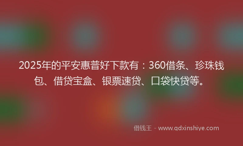 2025年的平安惠普好下款有：360借条、珍珠钱包、借贷宝盒、银票速贷、口袋快贷等。