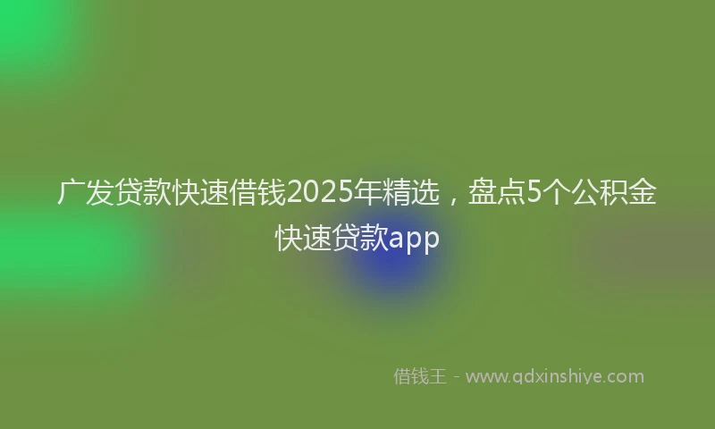广发贷款快速借钱2025年精选，盘点5个公积金快速贷款app