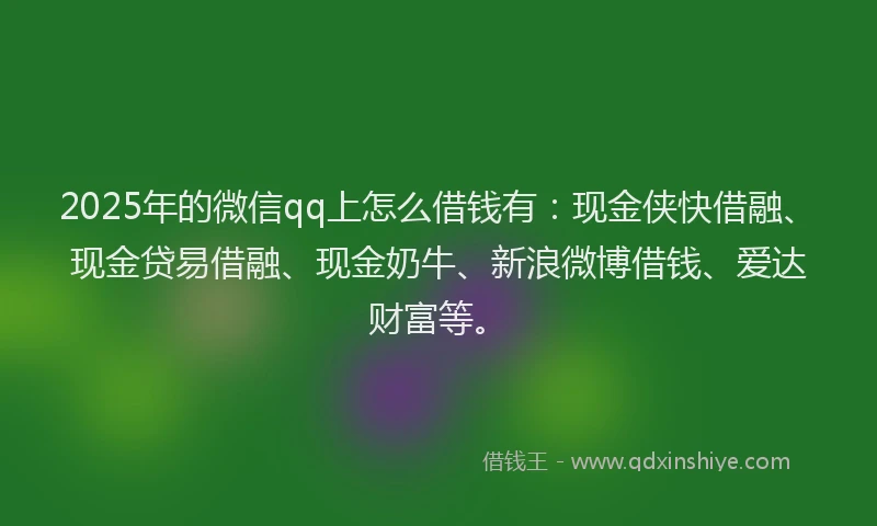 2025年的微信qq上怎么借钱有：现金侠快借融、现金贷易借融、现金奶牛、新浪微博借钱、爱达财富等。