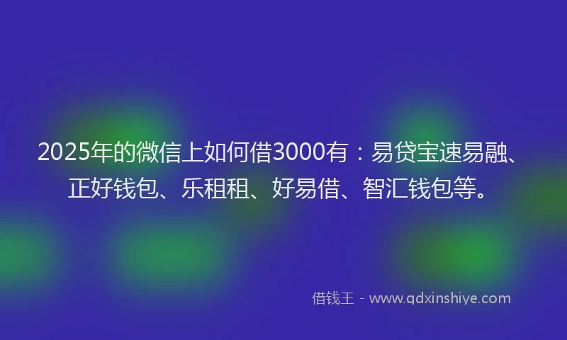 2025年的微信上如何借3000有：易贷宝速易融、正好钱包、乐租租、好易借、智汇钱包等。
