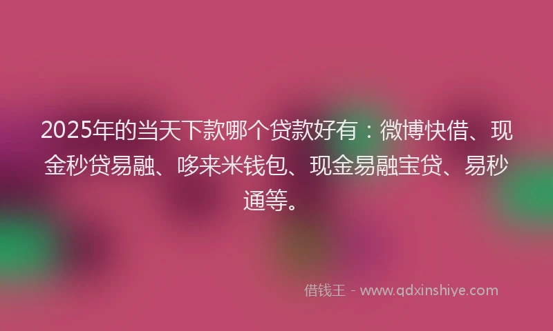 2025年的当天下款哪个贷款好有：微博快借、现金秒贷易融、哆来米钱包、现金易融宝贷、易秒通等。
