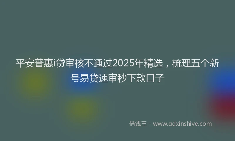 平安普惠i贷审核不通过2025年精选，梳理五个新号易贷速审秒下款口子