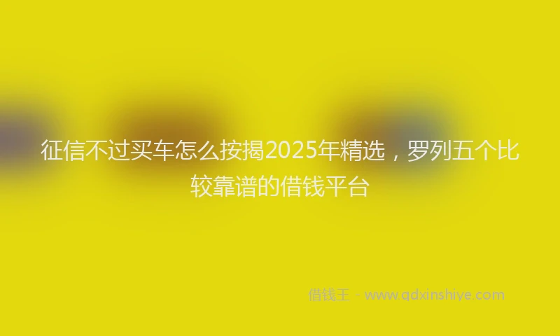 征信不过买车怎么按揭2025年精选，罗列五个比较靠谱的借钱平台