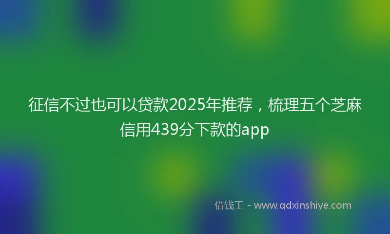 征信不过也可以贷款2025年推荐，梳理五个芝麻信用439分下款的app