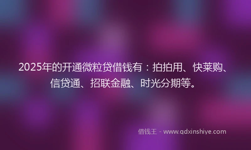 2025年的开通微粒贷借钱有：拍拍用、快莱购、信贷通、招联金融、时光分期等。