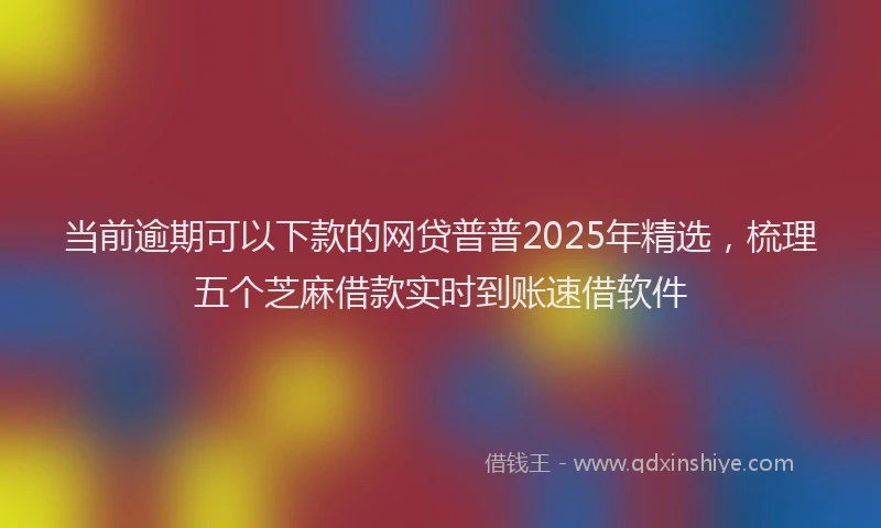 当前逾期可以下款的网贷普普2025年精选，梳理五个芝麻借款实时到账速借软件