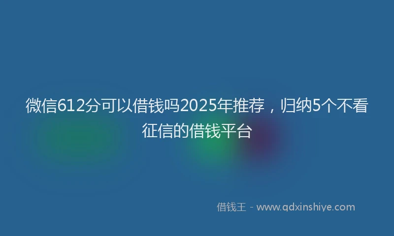 微信612分可以借钱吗2025年推荐，归纳5个不看征信的借钱平台