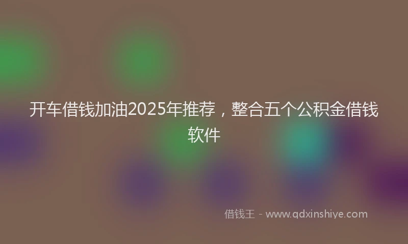 开车借钱加油2025年推荐，整合五个公积金借钱软件