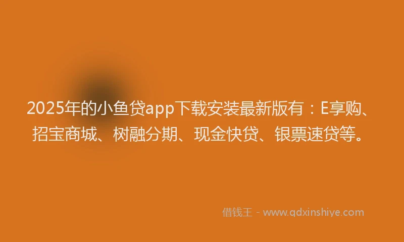 2025年的小鱼贷app下载安装最新版有：E享购、招宝商城、树融分期、现金快贷、银票速贷等。