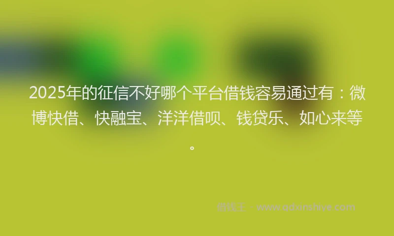 2025年的征信不好哪个平台借钱容易通过有：微博快借、快融宝、洋洋借呗、钱贷乐、如心来等。