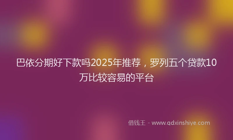 巴依分期好下款吗2025年推荐，罗列五个贷款10万比较容易的平台