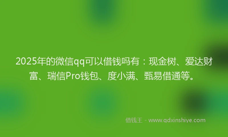 2025年的微信qq可以借钱吗有：现金树、爱达财富、瑞信Pro钱包、度小满、甄易借通等。