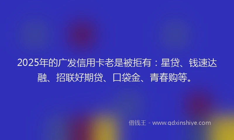 2025年的广发信用卡老是被拒有：星贷、钱速达融、招联好期贷、口袋金、青春购等。