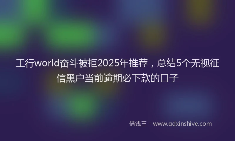 工行world奋斗被拒2025年推荐，总结5个无视征信黑户当前逾期必下款的口子
