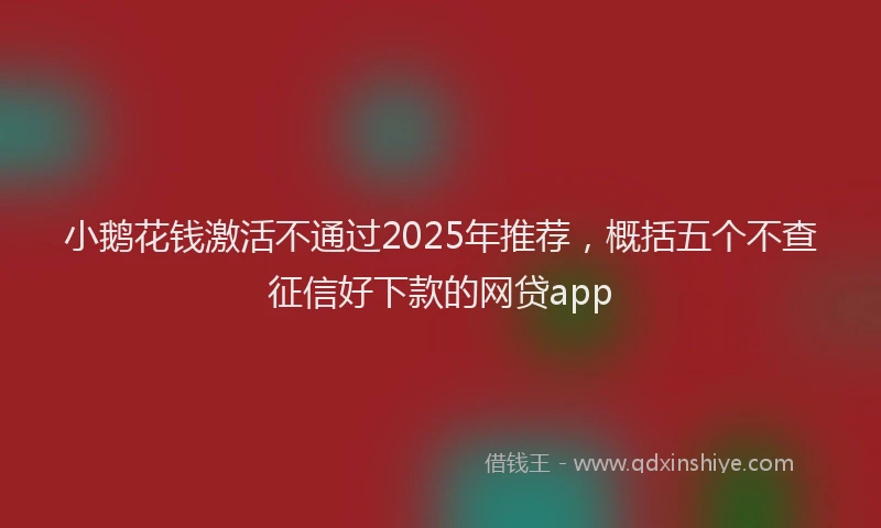 小鹅花钱激活不通过2025年推荐，概括五个不查征信好下款的网贷app