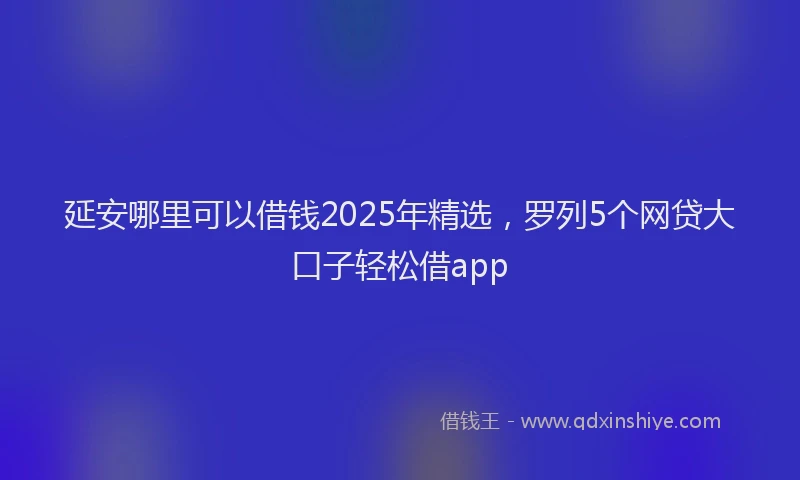 延安哪里可以借钱2025年精选，罗列5个网贷大口子轻松借app