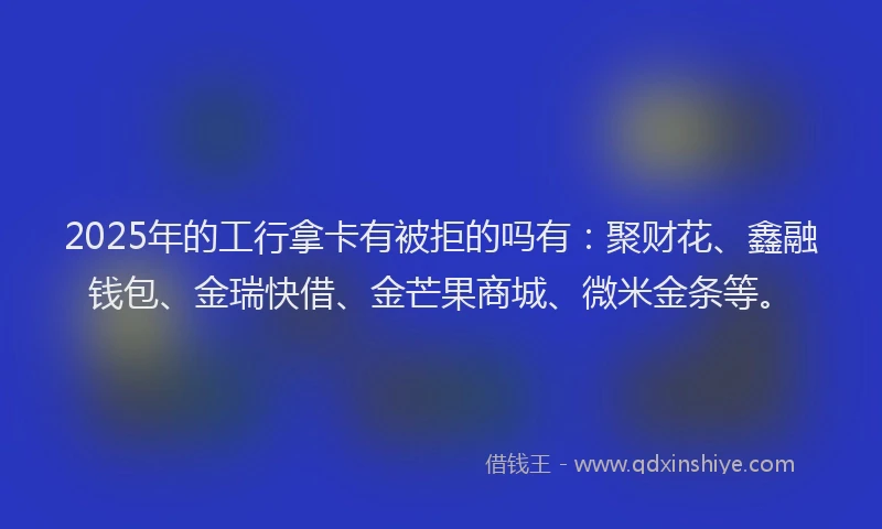 2025年的工行拿卡有被拒的吗有：聚财花、鑫融钱包、金瑞快借、金芒果商城、微米金条等。