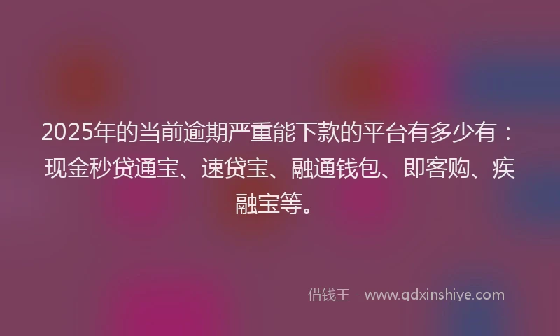 2025年的当前逾期严重能下款的平台有多少有：现金秒贷通宝、速贷宝、融通钱包、即客购、疾融宝等。