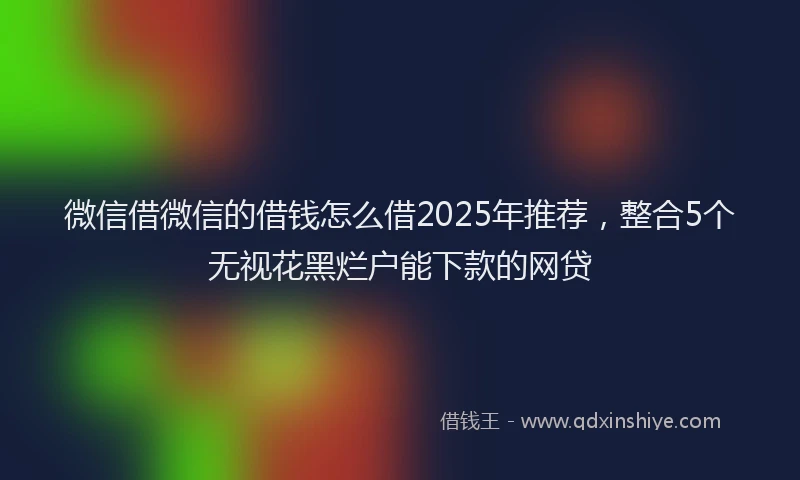 微信借微信的借钱怎么借2025年推荐，整合5个无视花黑烂户能下款的网贷