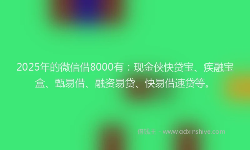 2025年的微信借8000有：现金侠快贷宝、疾融宝盒、甄易借、融资易贷、快易借速贷等。