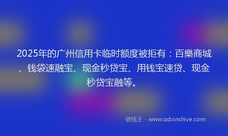 2025年的广州信用卡临时额度被拒有：百樂商城、钱袋速融宝、现金秒贷宝、用钱宝速贷、现金秒贷宝融等。
