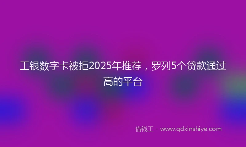 工银数字卡被拒2025年推荐，罗列5个贷款通过高的平台
