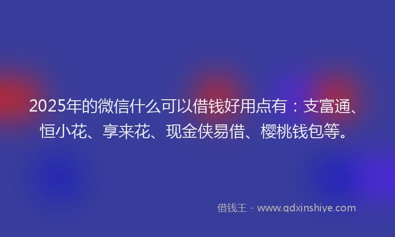 2025年的微信什么可以借钱好用点有：支富通、恒小花、享来花、现金侠易借、樱桃钱包等。