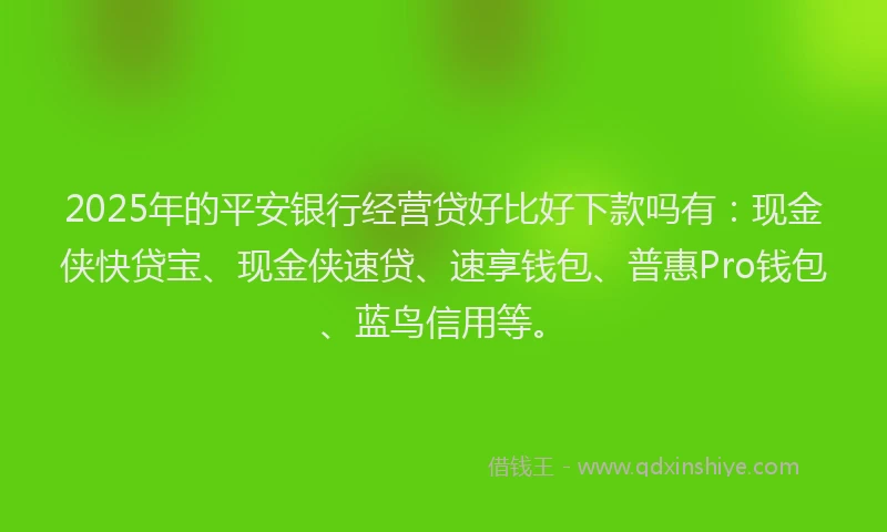 2025年的平安银行经营贷好比好下款吗有：现金侠快贷宝、现金侠速贷、速享钱包、普惠Pro钱包、蓝鸟信用等。