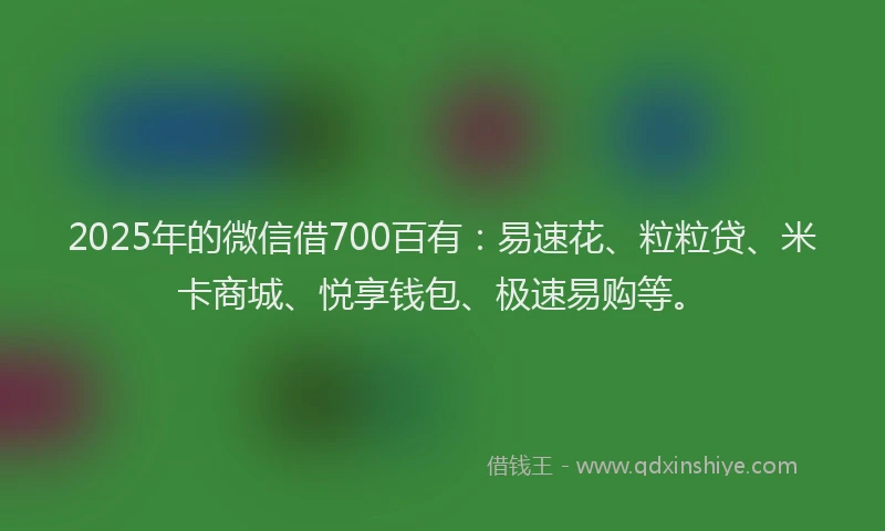 2025年的微信借700百有：易速花、粒粒贷、米卡商城、悦享钱包、极速易购等。