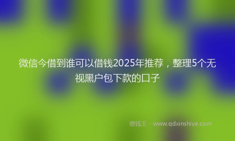 微信今借到谁可以借钱2025年推荐，整理5个无视黑户包下款的口子