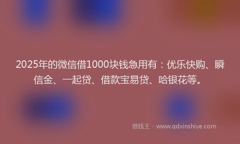 2025年的微信借1000块钱急用有：优乐快购、瞬信金、一起贷、借款宝易贷、哈银花等。